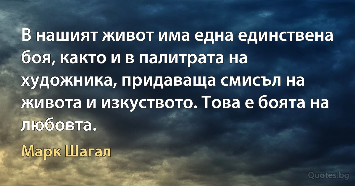 В нашият живот има една единствена боя, както и в палитрата на художника, придаваща смисъл на живота и изкуството. Това е боята на любовта. (Марк Шагал)