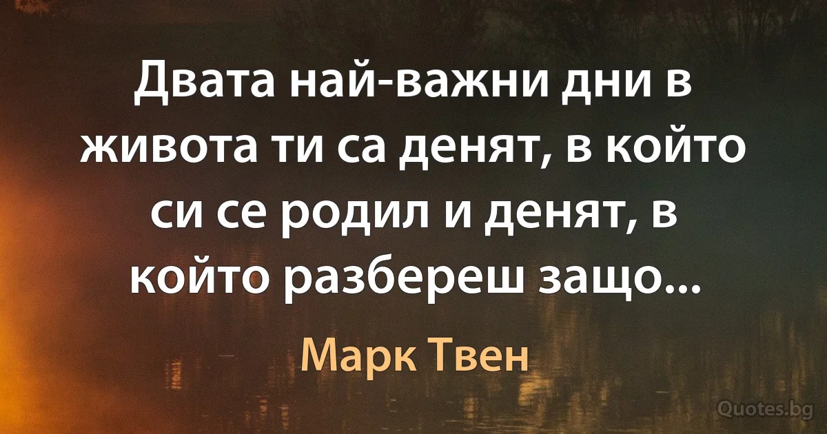 Двата най-важни дни в живота ти са денят, в който си се родил и денят, в който разбереш защо... (Марк Твен)