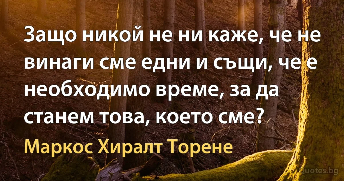 Защо никой не ни каже, че не винаги сме едни и същи, че е необходимо време, за да станем това, което сме? (Маркос Хиралт Торене)