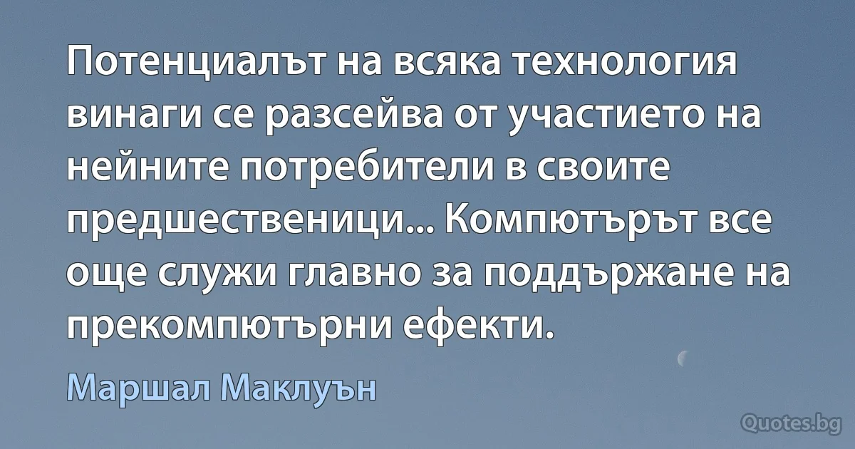 Потенциалът на всяка технология винаги се разсейва от участието на нейните потребители в своите предшественици... Компютърът все още служи главно за поддържане на прекомпютърни ефекти. (Маршал Маклуън)