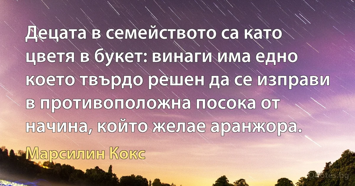 Децата в семейството са като цветя в букет: винаги има едно което твърдо решен да се изправи в противоположна посока от начина, който желае аранжора. (Марсилин Кокс)