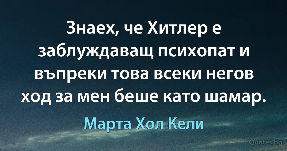 Знаех, че Хитлер е заблуждаващ психопат и въпреки това всеки негов ход за мен беше като шамар. (Марта Хол Кели)