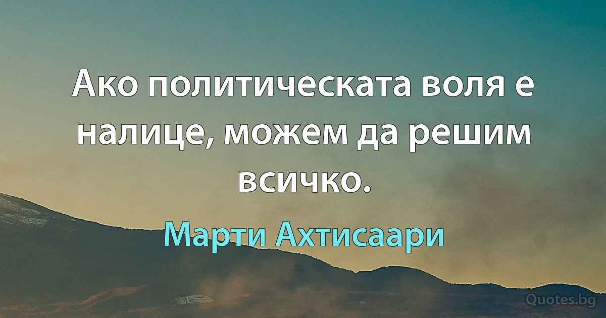 Ако политическата воля е налице, можем да решим всичко. (Марти Ахтисаари)