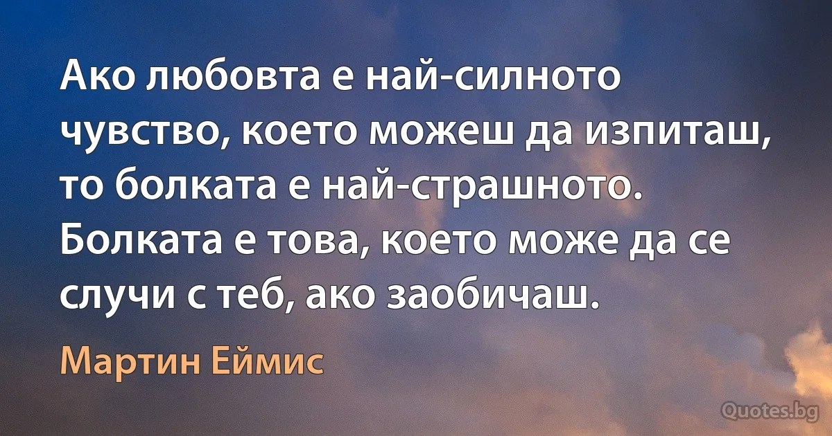 Ако любовта е най-силното чувство, което можеш да изпиташ, то болката е най-страшното. Болката е това, което може да се случи с теб, ако заобичаш. (Мартин Еймис)