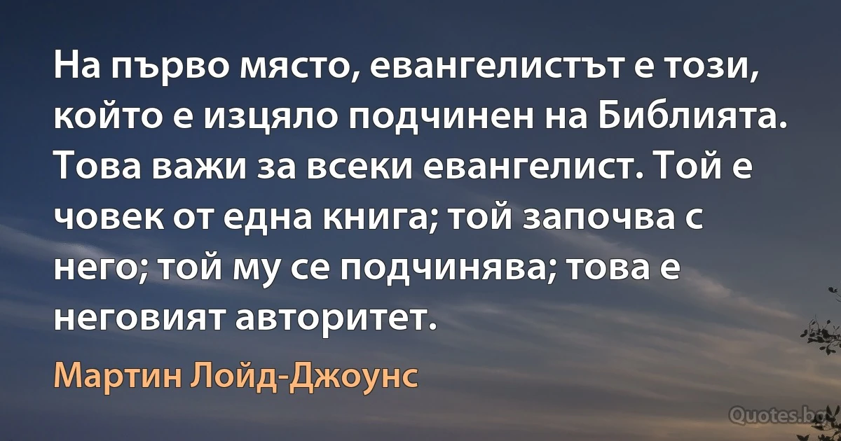 На първо място, евангелистът е този, който е изцяло подчинен на Библията. Това важи за всеки евангелист. Той е човек от една книга; той започва с него; той му се подчинява; това е неговият авторитет. (Мартин Лойд-Джоунс)