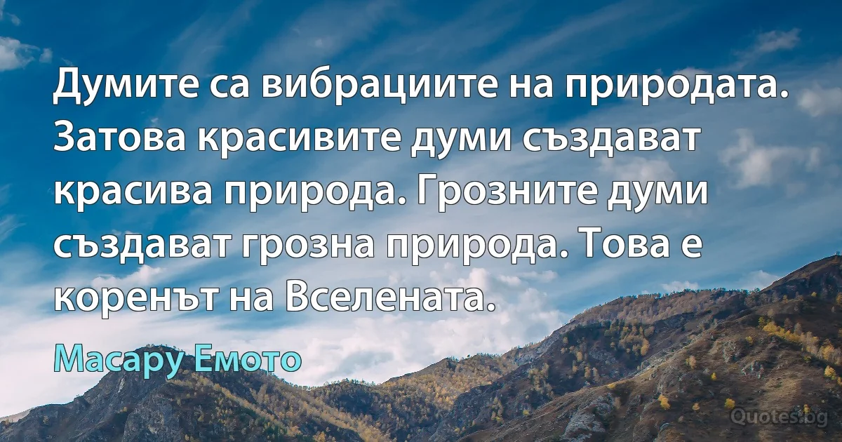 Думите са вибрациите на природата. Затова красивите думи създават красива природа. Грозните думи създават грозна природа. Това е коренът на Вселената. (Масару Емото)