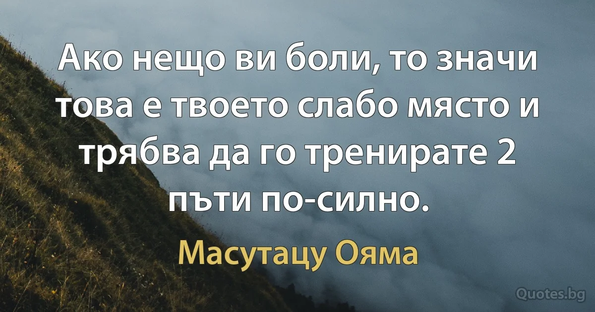 Ако нещо ви боли, то значи това е твоето слабо място и трябва да го тренирате 2 пъти по-силно. (Масутацу Ояма)