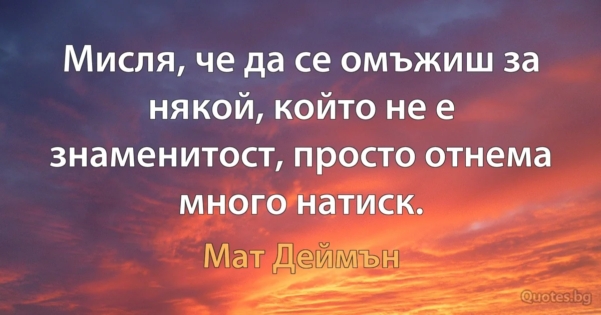 Мисля, че да се омъжиш за някой, който не е знаменитост, просто отнема много натиск. (Мат Деймън)