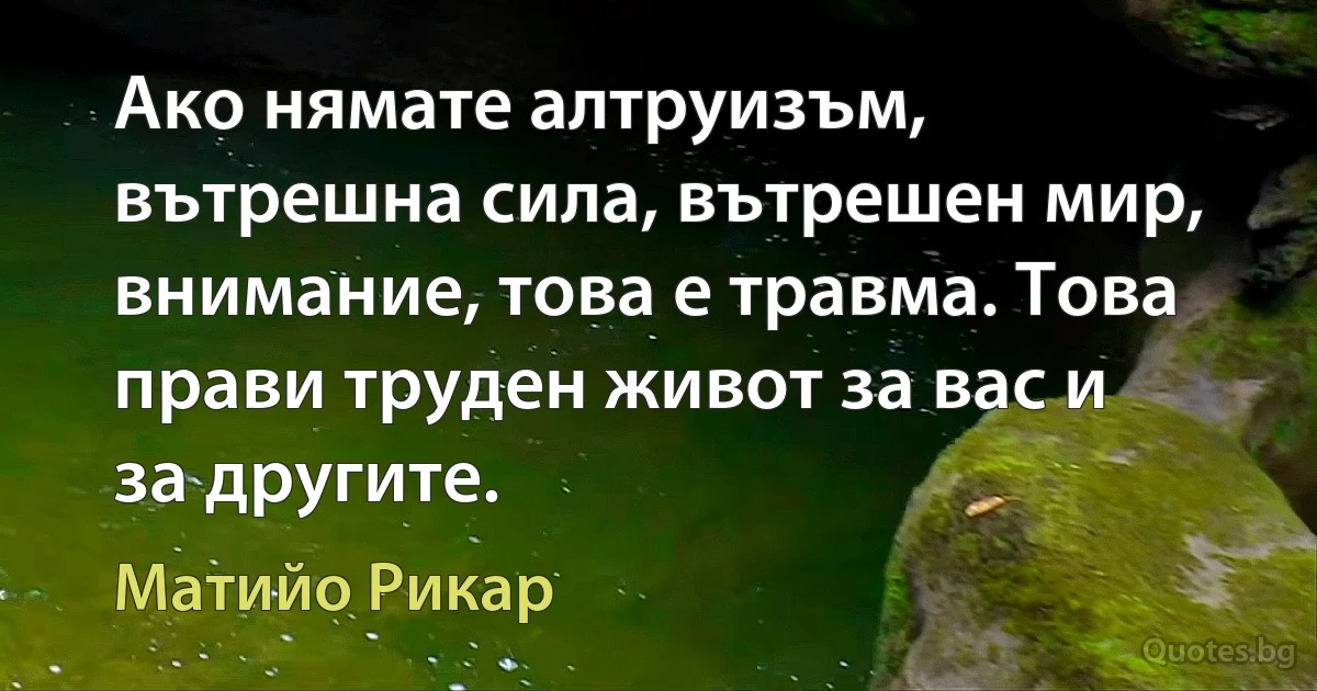 Ако нямате алтруизъм, вътрешна сила, вътрешен мир, внимание, това е травма. Това прави труден живот за вас и за другите. (Матийо Рикар)