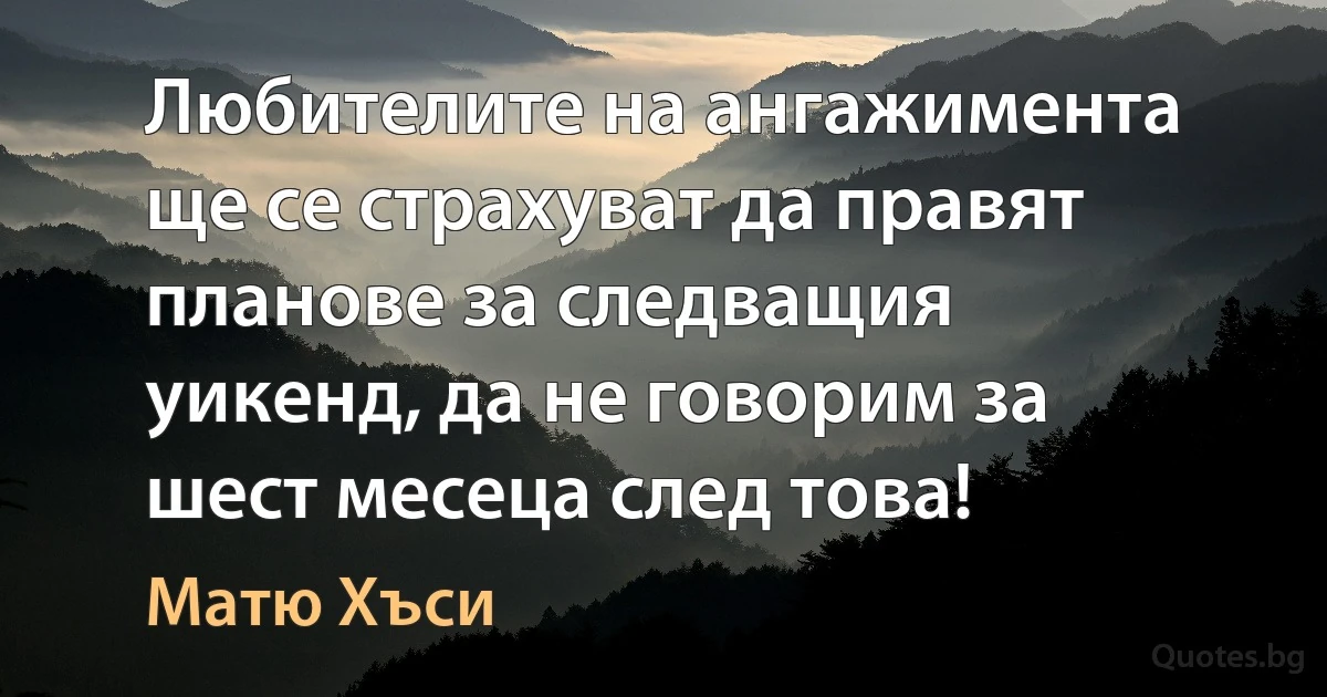 Любителите на ангажимента ще се страхуват да правят планове за следващия уикенд, да не говорим за шест месеца след това! (Матю Хъси)