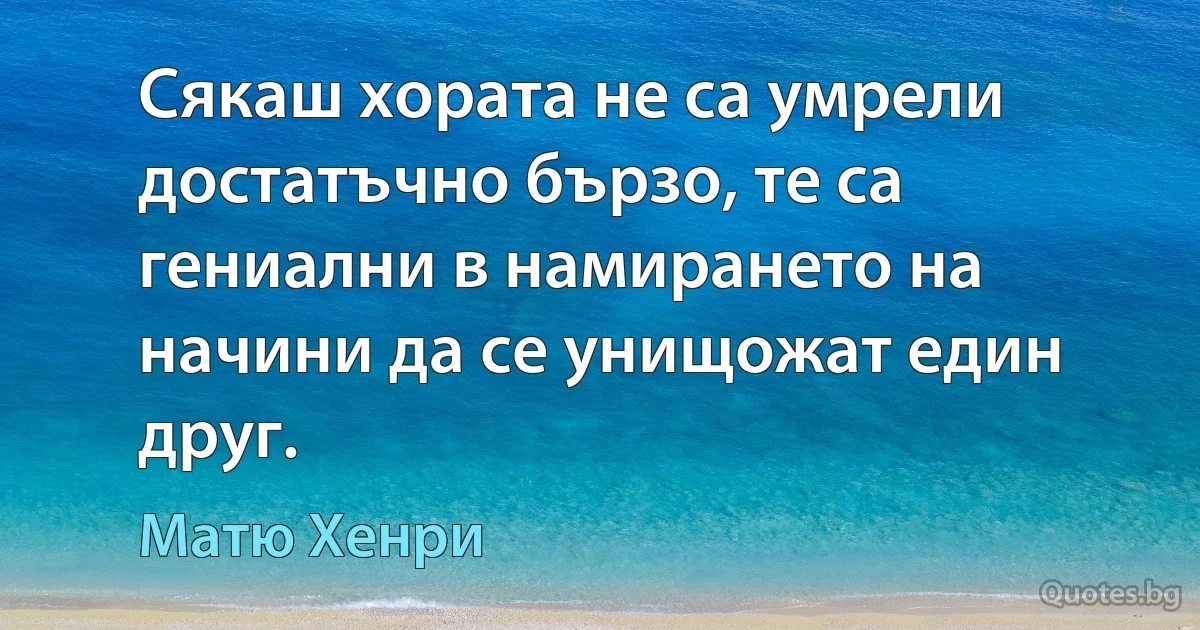 Сякаш хората не са умрели достатъчно бързо, те са гениални в намирането на начини да се унищожат един друг. (Матю Хенри)