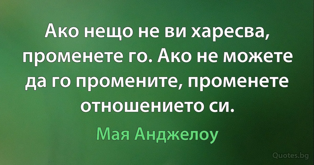 Ако нещо не ви харесва, променете го. Ако не можете да го промените, променете отношението си. (Мая Анджелоу)