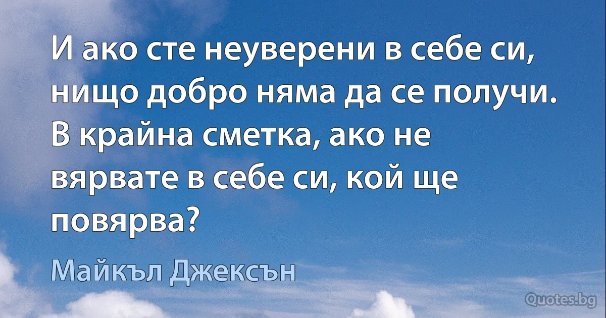 И ако сте неуверени в себе си, нищо добро няма да се получи. В крайна сметка, ако не вярвате в себе си, кой ще повярва? (Майкъл Джексън)