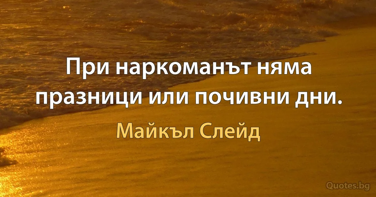 При наркоманът няма празници или почивни дни. (Майкъл Слейд)