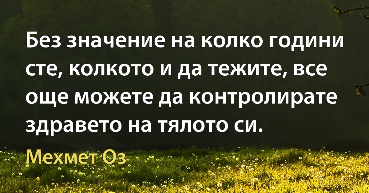 Без значение на колко години сте, колкото и да тежите, все още можете да контролирате здравето на тялото си. (Мехмет Оз)