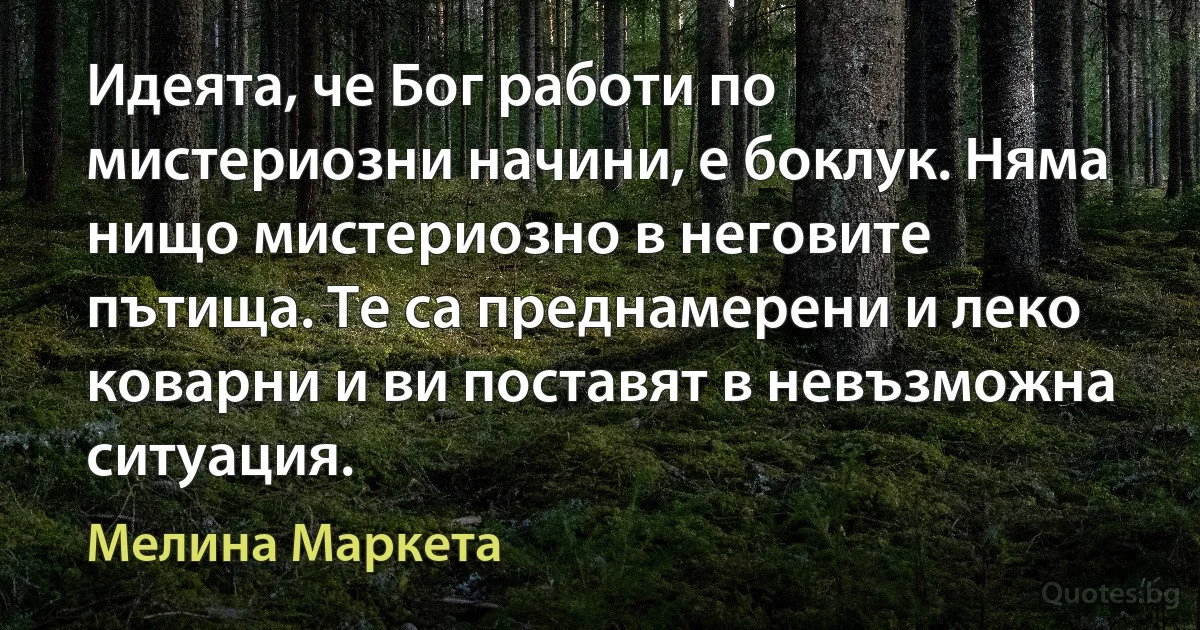 Идеята, че Бог работи по мистериозни начини, е боклук. Няма нищо мистериозно в неговите пътища. Те са преднамерени и леко коварни и ви поставят в невъзможна ситуация. (Мелина Маркета)