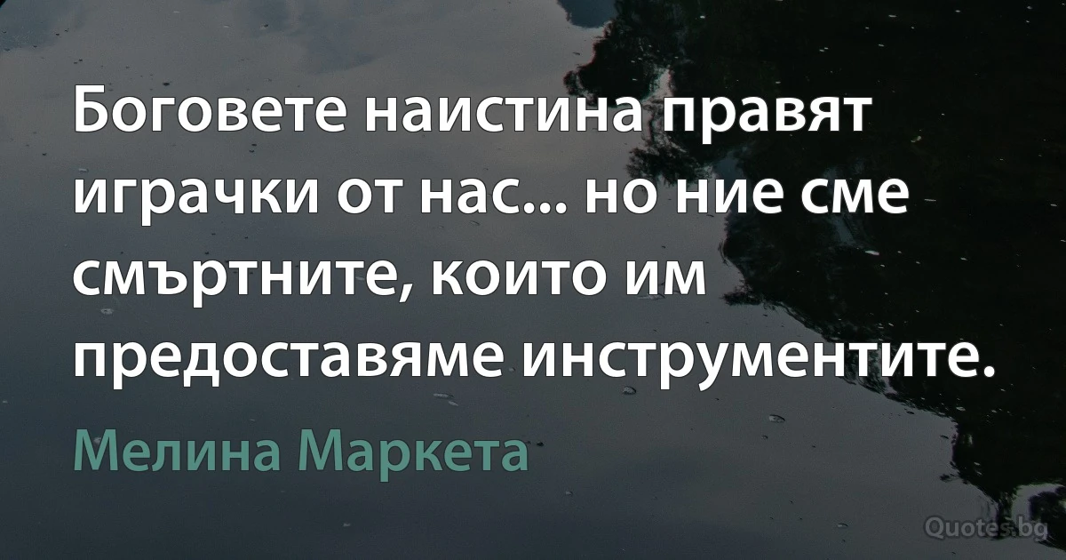 Боговете наистина правят играчки от нас... но ние сме смъртните, които им предоставяме инструментите. (Мелина Маркета)