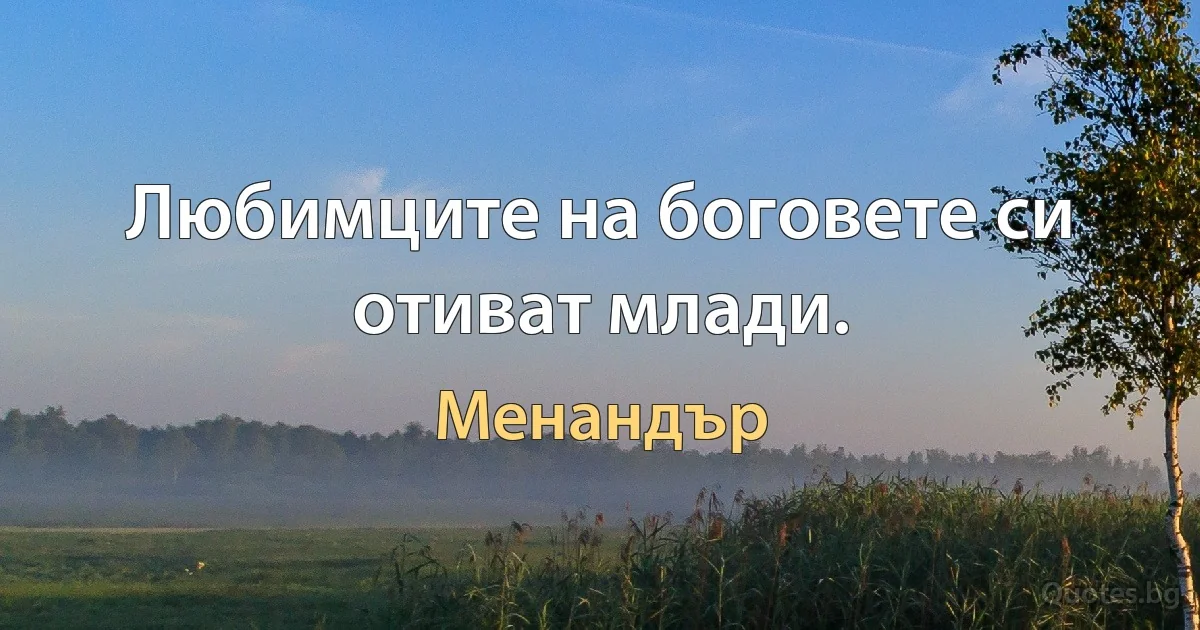 Любимците на боговете си отиват млади. (Менандър)