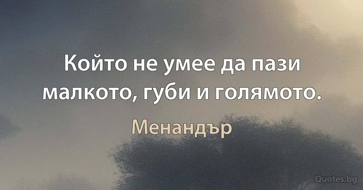 Който не умее да пази малкото, губи и голямото. (Менандър)