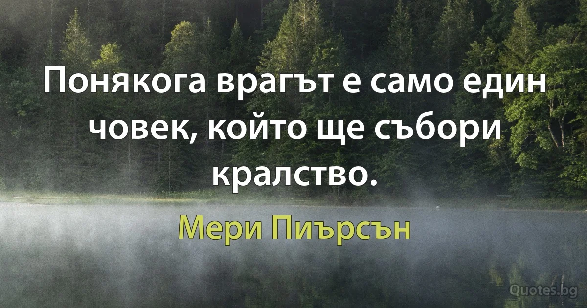 Понякога врагът е само един човек, който ще събори кралство. (Мери Пиърсън)