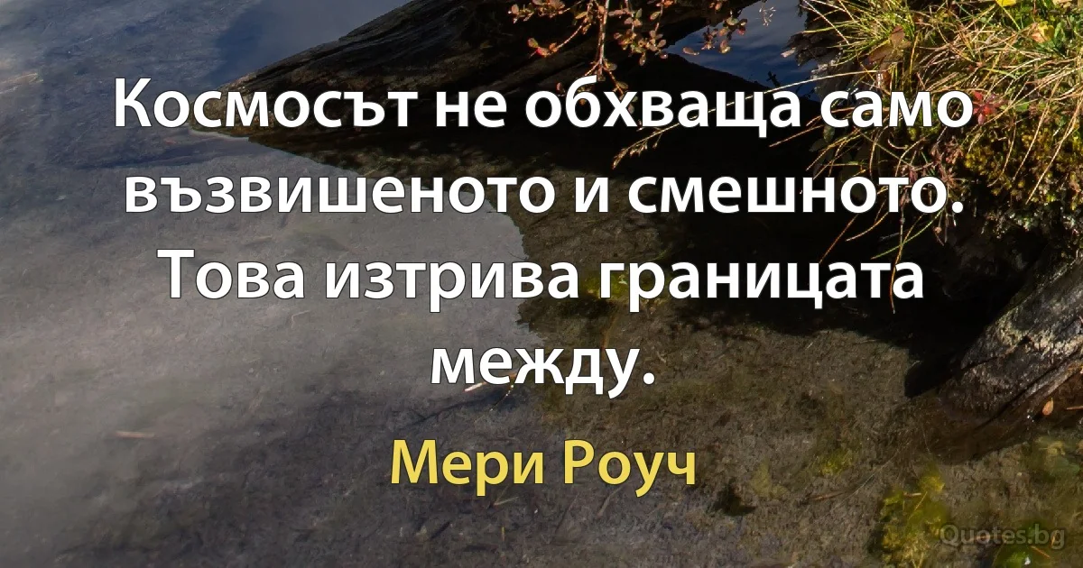 Космосът не обхваща само възвишеното и смешното. Това изтрива границата между. (Мери Роуч)