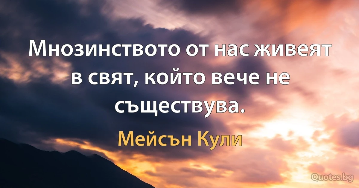 Мнозинството от нас живеят в свят, който вече не съществува. (Мейсън Кули)