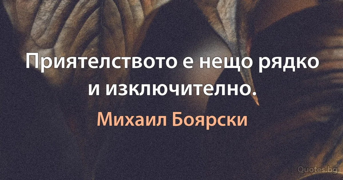 Приятелството е нещо рядко и изключително. (Михаил Боярски)