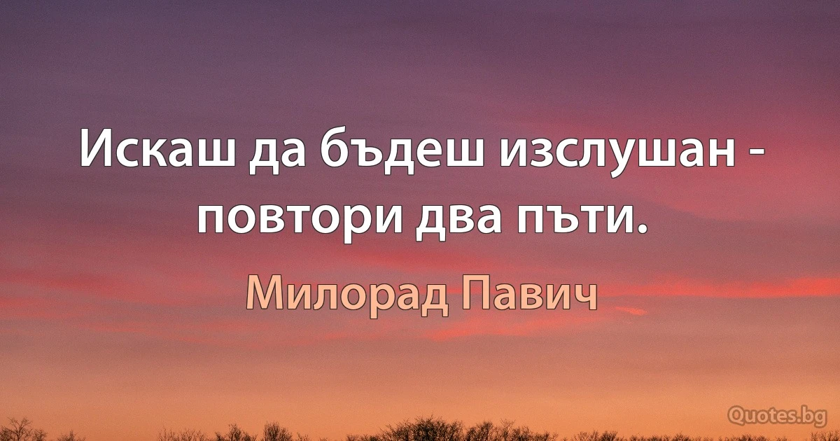 Искаш да бъдеш изслушан - повтори два пъти. (Милорад Павич)