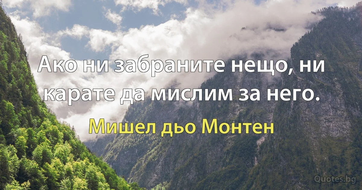 Ако ни забраните нещо, ни карате да мислим за него. (Мишел дьо Монтен)