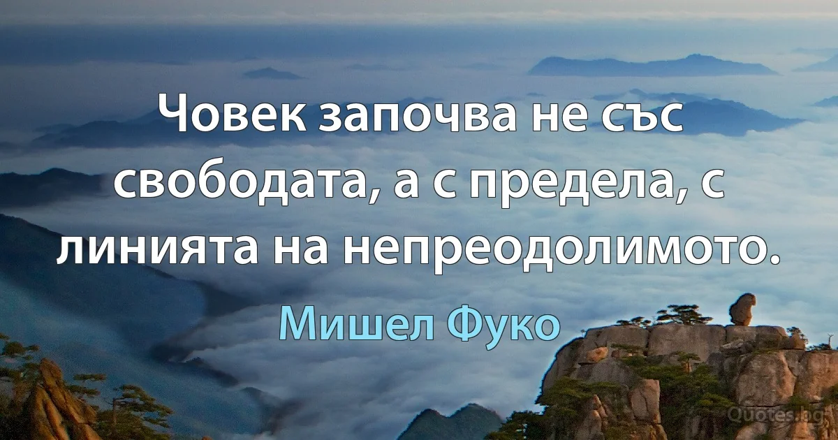 Човек започва не със свободата, а с предела, с линията на непреодолимото. (Мишел Фуко)