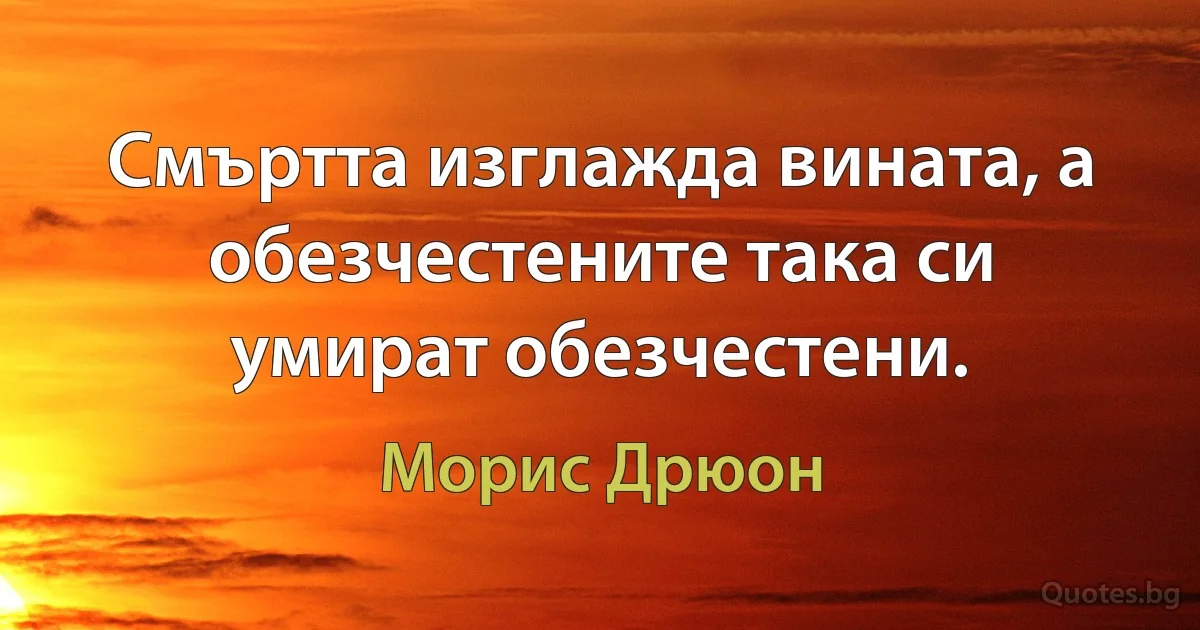 Смъртта изглажда вината, а обезчестените така си умират обезчестени. (Морис Дрюон)