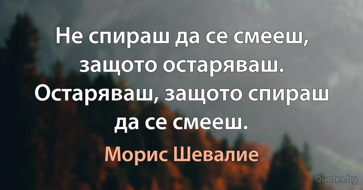 Не спираш да се смееш, защото остаряваш. Остаряваш, защото спираш да се смееш. (Морис Шевалие)