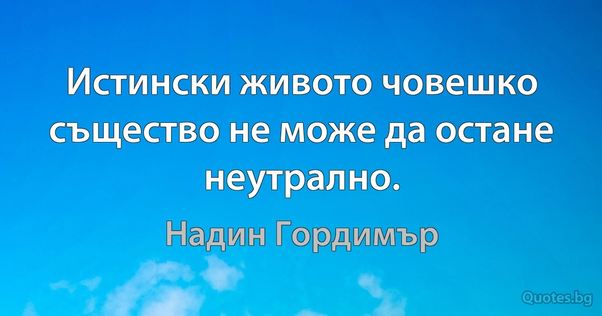 Истински живото човешко същество не може да остане неутрално. (Надин Гордимър)