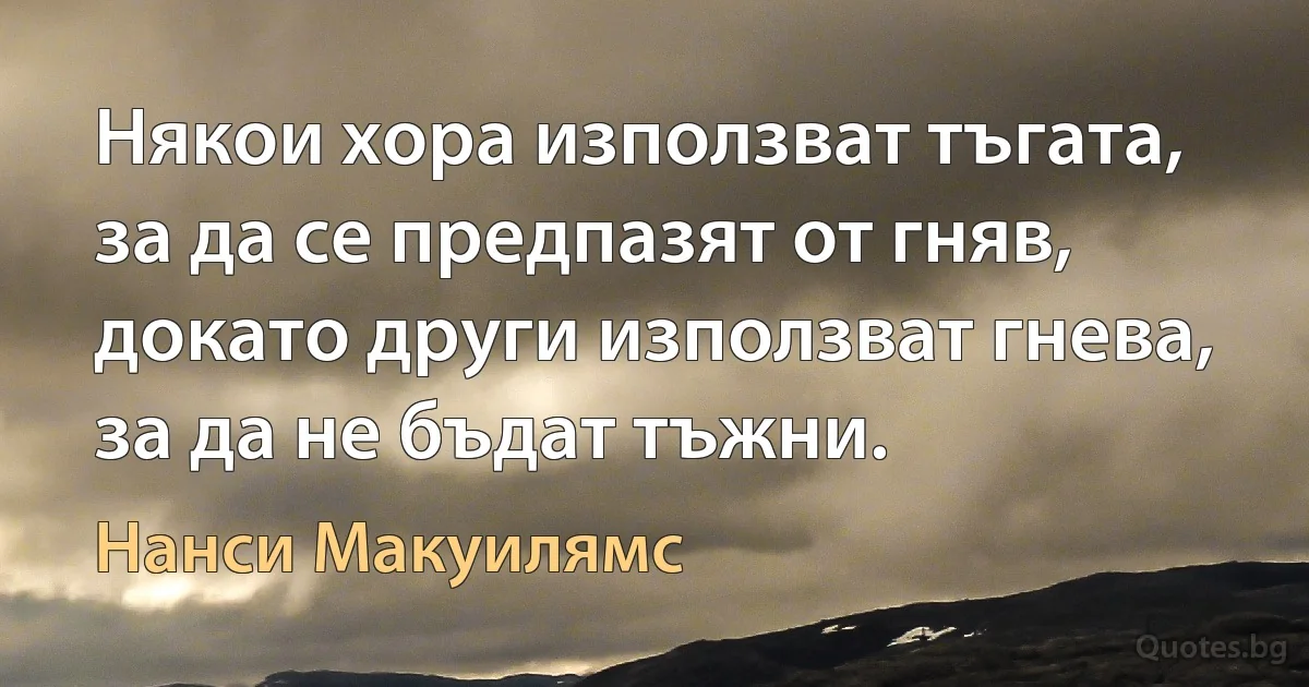 Някои хора използват тъгата, за да се предпазят от гняв, докато други използват гнева, за да не бъдат тъжни. (Нанси Макуилямс)