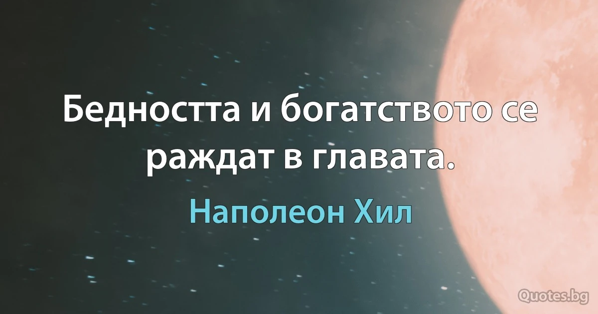 Бедността и богатството се раждат в главата. (Наполеон Хил)