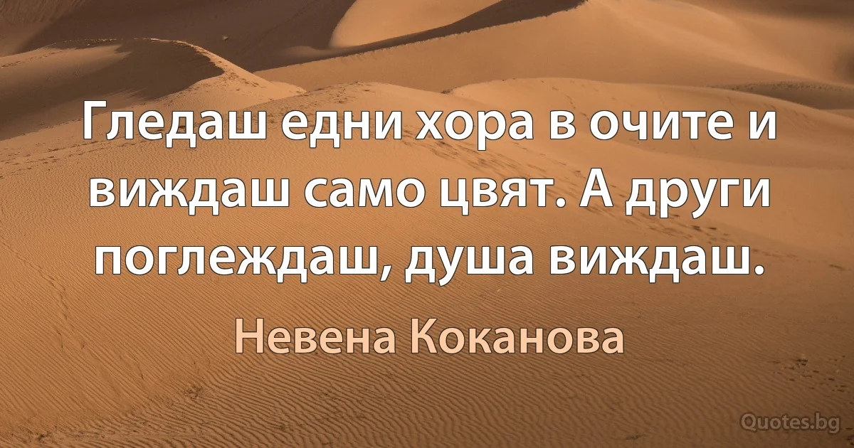 Гледаш едни хора в очите и виждаш само цвят. А други поглеждаш, душа виждаш. (Невена Коканова)