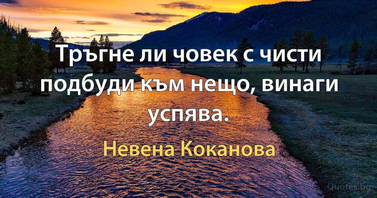 Тръгне ли човек с чисти подбуди към нещо, винаги успява. (Невена Коканова)