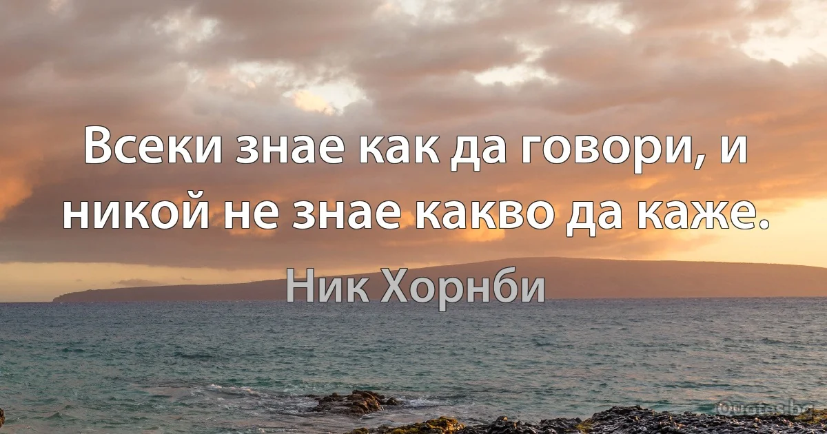 Всеки знае как да говори, и никой не знае какво да каже. (Ник Хорнби)