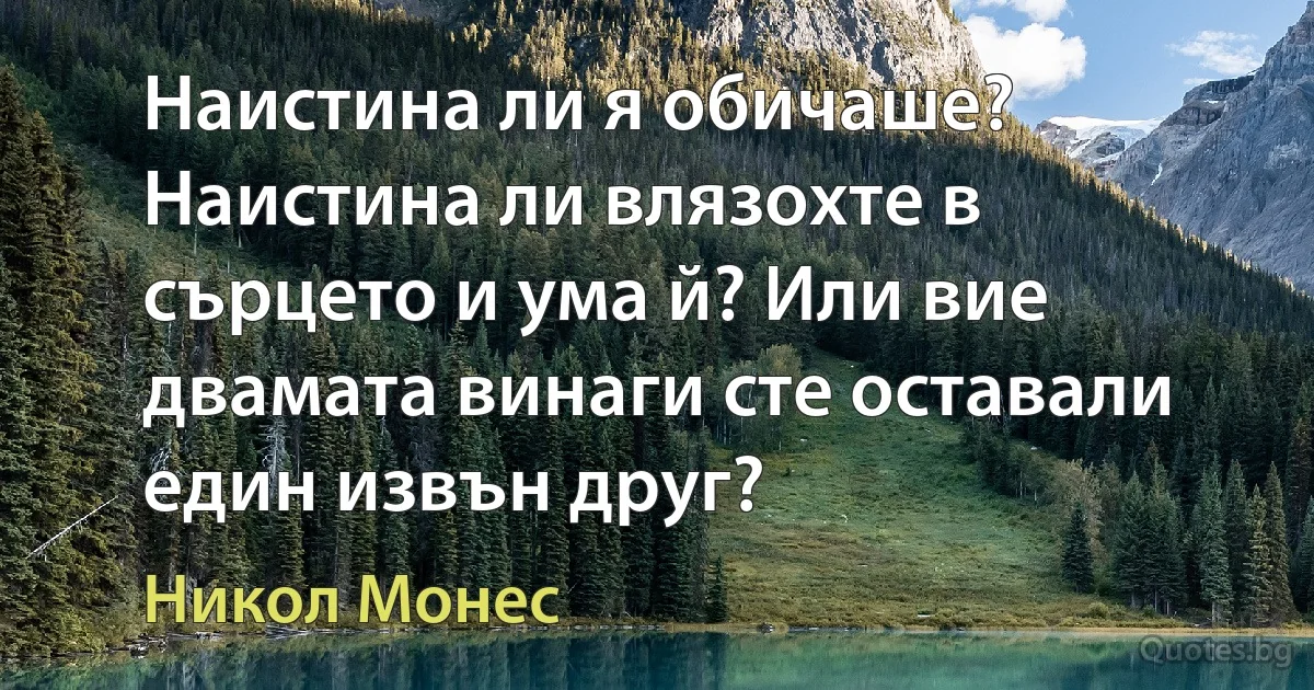 Наистина ли я обичаше? Наистина ли влязохте в сърцето и ума й? Или вие двамата винаги сте оставали един извън друг? (Никол Монес)