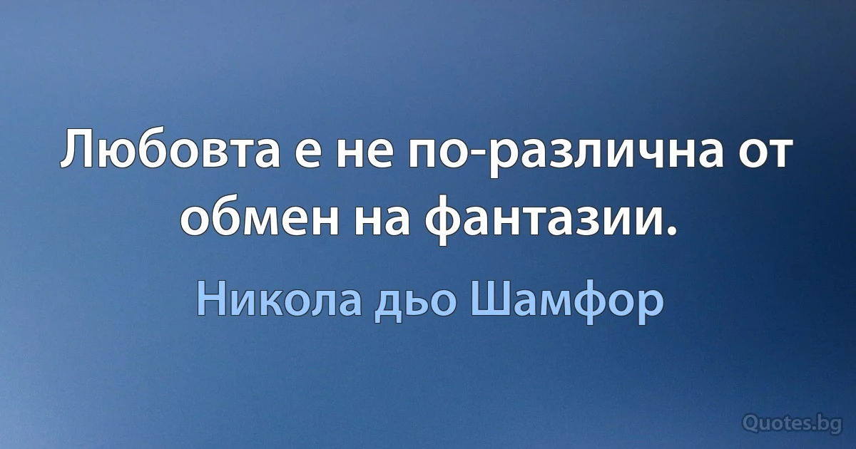 Любовта е не по-различна от обмен на фантазии. (Никола дьо Шамфор)