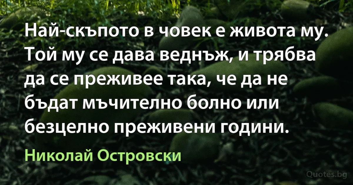 Най-скъпото в човек е живота му. Той му се дава веднъж, и трябва да се преживее така, че да не бъдат мъчително болно или безцелно преживени години. (Николай Островски)