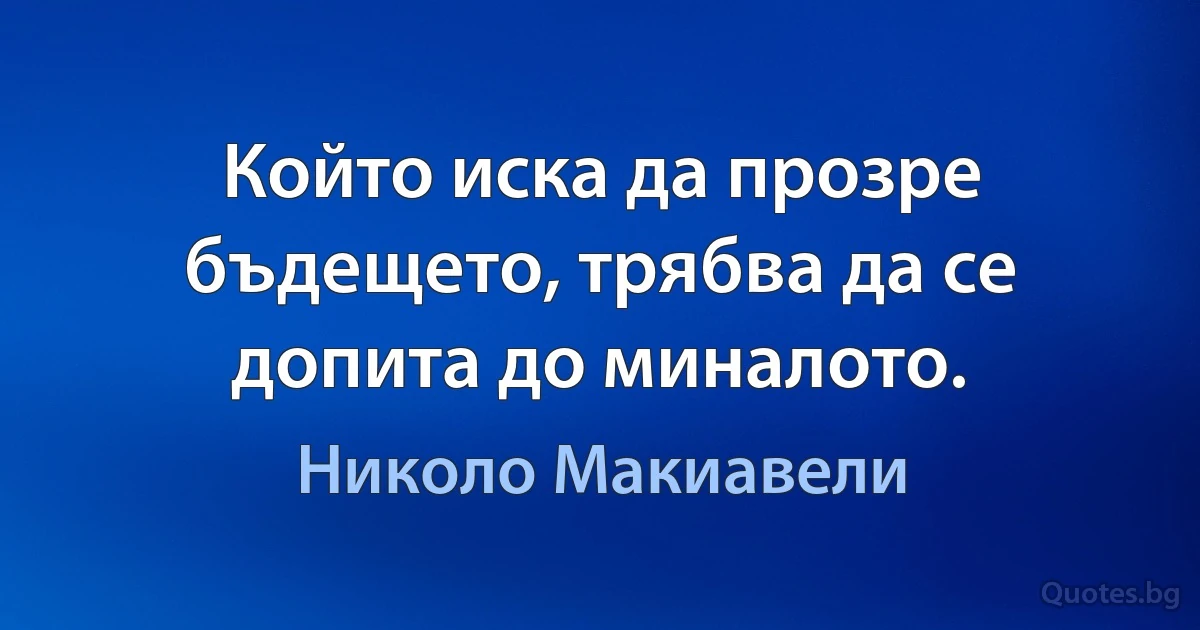 Който иска да прозре бъдещето, трябва да се допита до миналото. (Николо Макиавели)