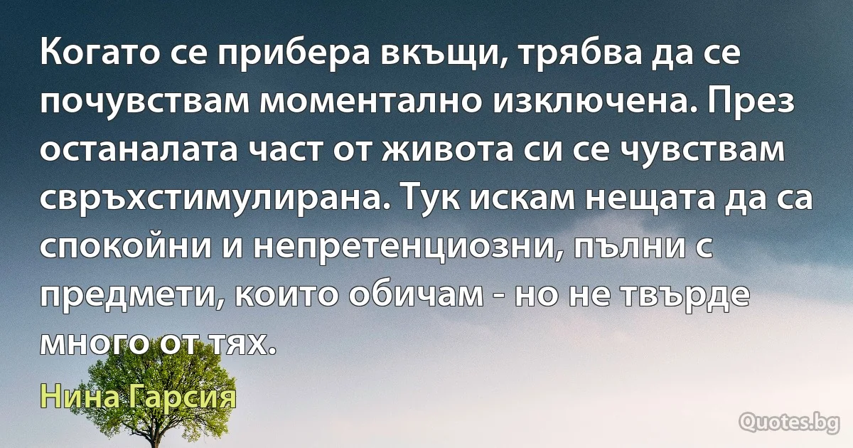 Когато се прибера вкъщи, трябва да се почувствам моментално изключена. През останалата част от живота си се чувствам свръхстимулирана. Тук искам нещата да са спокойни и непретенциозни, пълни с предмети, които обичам - но не твърде много от тях. (Нина Гарсия)