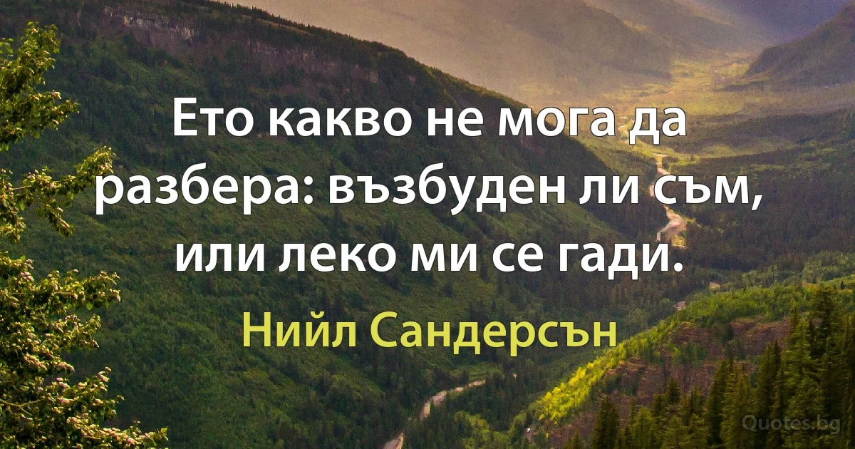 Ето какво не мога да разбера: възбуден ли съм, или леко ми се гади. (Нийл Сандерсън)