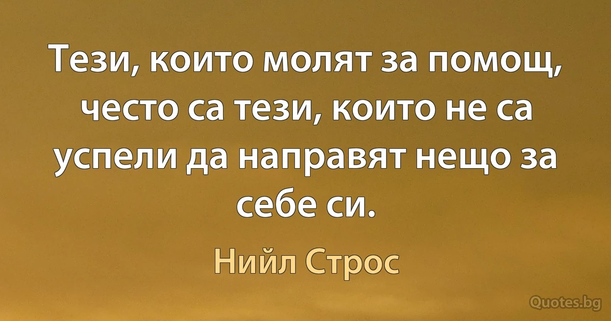 Тези, които молят за помощ, често са тези, които не са успели да направят нещо за себе си. (Нийл Строс)