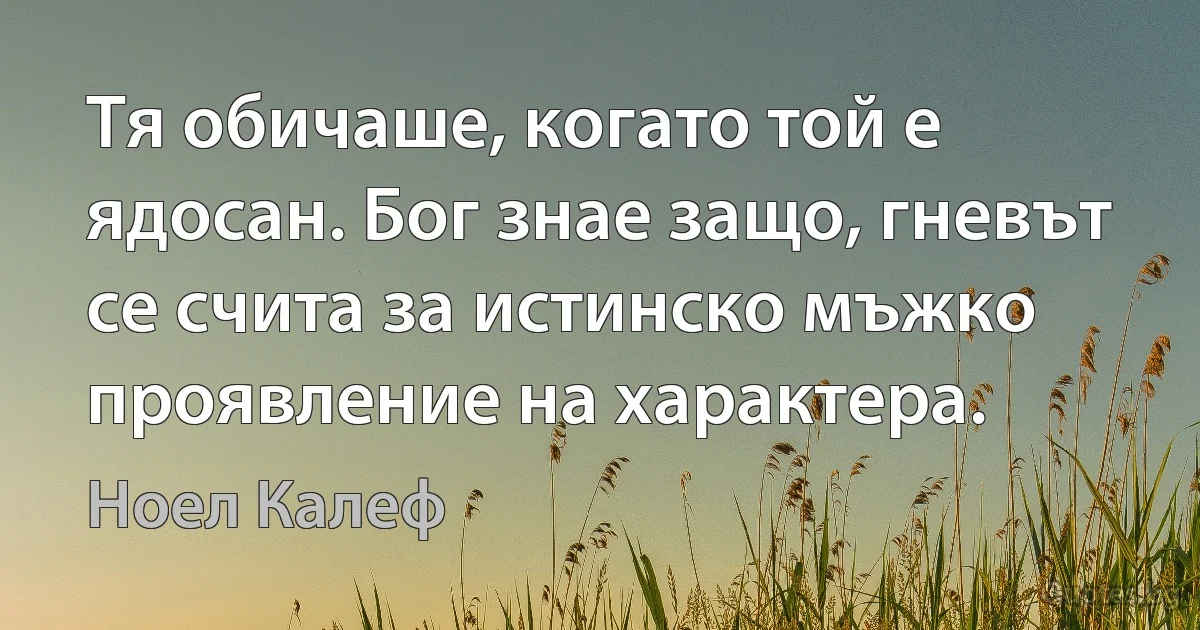 Тя обичаше, когато той е ядосан. Бог знае защо, гневът се счита за истинско мъжко проявление на характера. (Ноел Калеф)