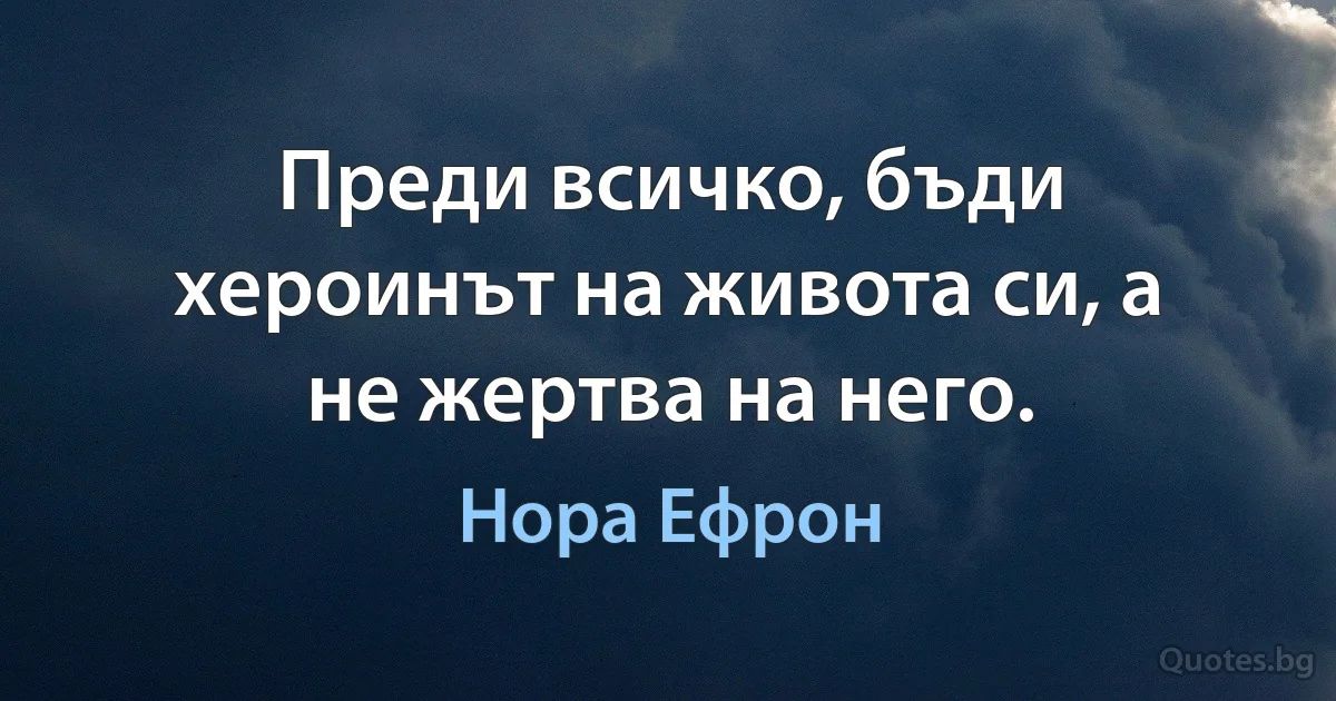 Преди всичко, бъди хероинът на живота си, а не жертва на него. (Нора Ефрон)