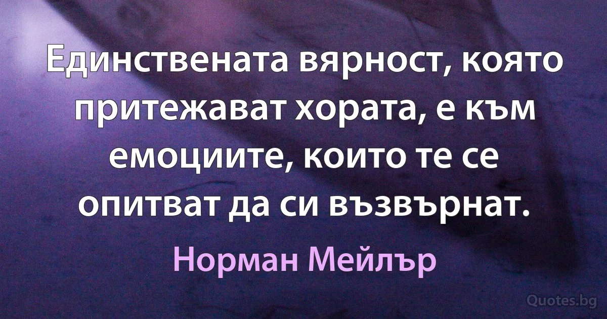 Единствената вярност, която притежават хората, е към емоциите, които те се опитват да си възвърнат. (Норман Мейлър)