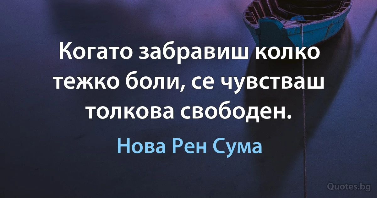 Когато забравиш колко тежко боли, се чувстваш толкова свободен. (Нова Рен Сума)