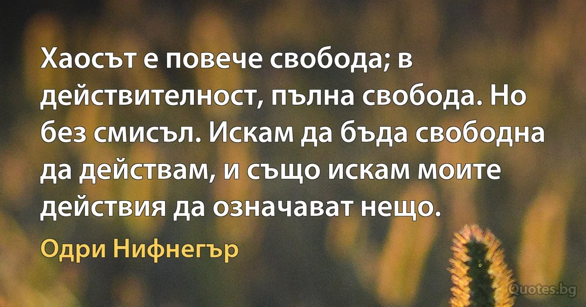 Хаосът е повече свобода; в действителност, пълна свобода. Но без смисъл. Искам да бъда свободна да действам, и също искам моите действия да означават нещо. (Одри Нифнегър)